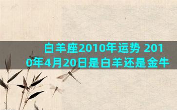 白羊座2010年运势 2010年4月20日是白羊还是金牛